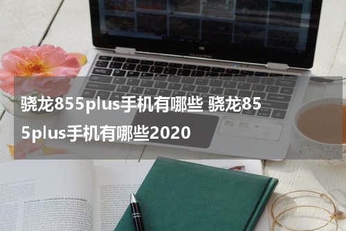 骁龙855plus手机有哪些 骁龙855plus手机有哪些2020