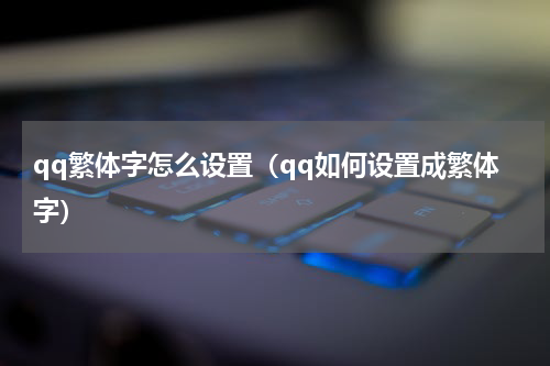qq繁体字怎么设置（qq如何设置成繁体字）