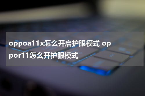 oppoa11x怎么开启护眼模式 oppor11怎么开护眼模式