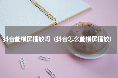 抖音能横屏播放吗（抖音怎么能横屏播放）