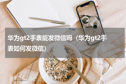 华为gt2手表能发微信吗（华为gt2手表如何发微信）
