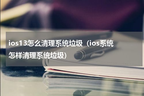 ios13怎么清理系统垃圾（ios系统怎样清理系统垃圾）