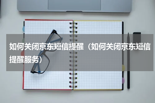 如何关闭京东短信提醒（如何关闭京东短信提醒服务）