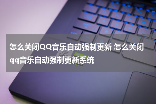 怎么关闭QQ音乐自动强制更新 怎么关闭qq音乐自动强制更新系统
