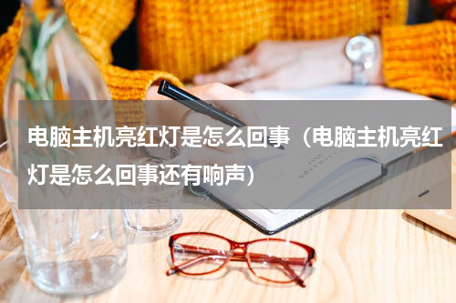 电脑主机亮红灯是怎么回事（电脑主机亮红灯是怎么回事还有响声）