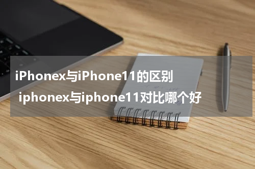 iPhonex与iPhone11的区别 iphonex与iphone11对比哪个好
