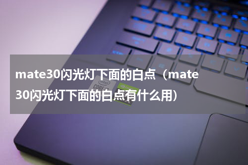 mate30闪光灯下面的白点（mate30闪光灯下面的白点有什么用）