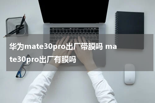 华为mate30pro出厂带膜吗 mate30pro出厂有膜吗