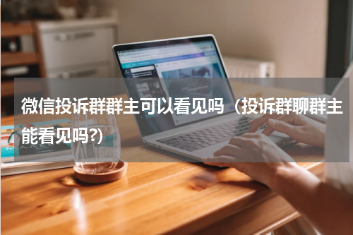 微信投诉群群主可以看见吗（投诉群聊群主能看见吗?）