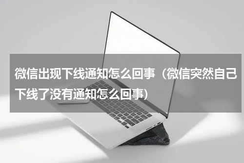 微信出现下线通知怎么回事（微信突然自己下线了没有通知怎么回事）