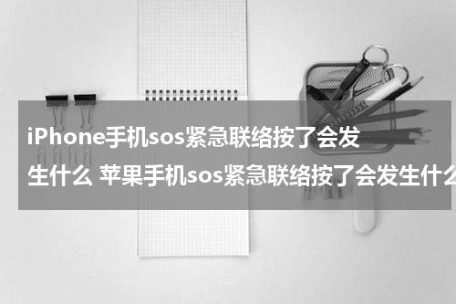 iPhone手机sos紧急联络按了会发生什么 苹果手机sos紧急联络按了会发生什么
