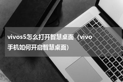 vivos5怎么打开智慧桌面（vivo手机如何开启智慧桌面）