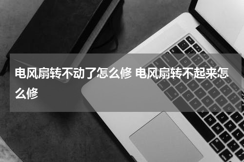 电风扇转不动了怎么修 电风扇转不起来怎么修