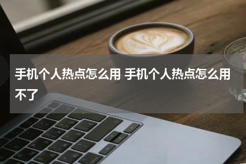手机个人热点怎么用 手机个人热点怎么用不了