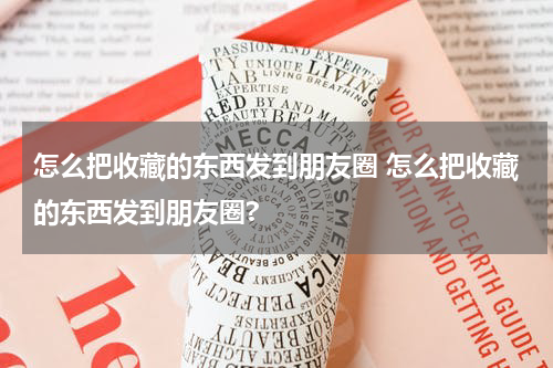 怎么把收藏的东西发到朋友圈 怎么把收藏的东西发到朋友圈?