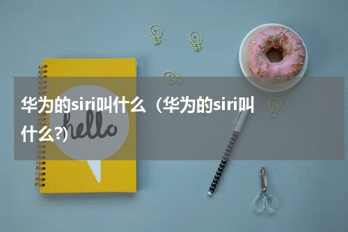 华为的siri叫什么（华为的siri叫什么?）