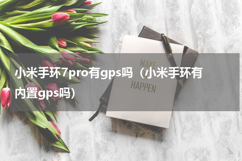 小米手环7pro有gps吗（小米手环有内置gps吗）