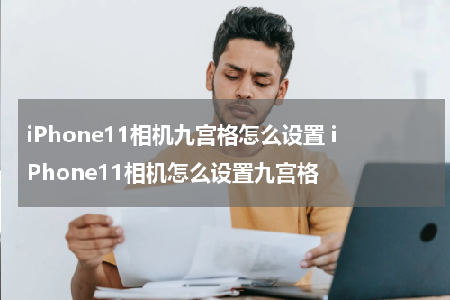 iPhone11相机九宫格怎么设置 iPhone11相机怎么设置九宫格