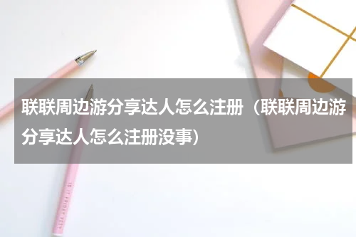 联联周边游分享达人怎么注册（联联周边游分享达人怎么注册没事）