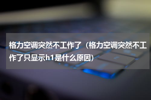 格力空调突然不工作了（格力空调突然不工作了只显示h1是什么原因）