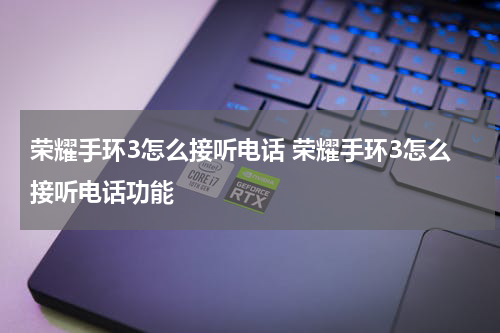 荣耀手环3怎么接听电话 荣耀手环3怎么接听电话功能