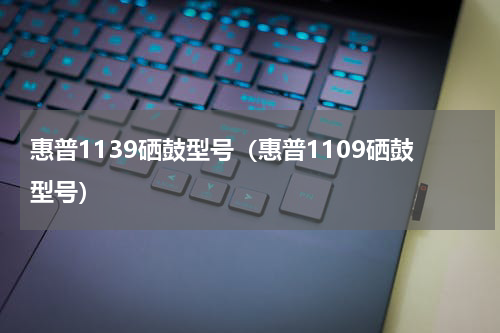 惠普1139硒鼓型号（惠普1109硒鼓型号）