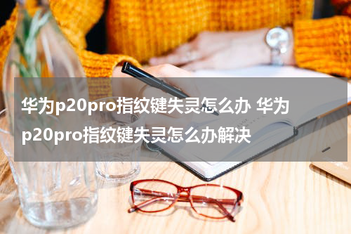 华为p20pro指纹键失灵怎么办 华为p20pro指纹键失灵怎么办解决