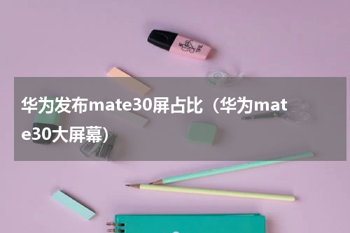 华为发布mate30屏占比（华为mate30大屏幕）