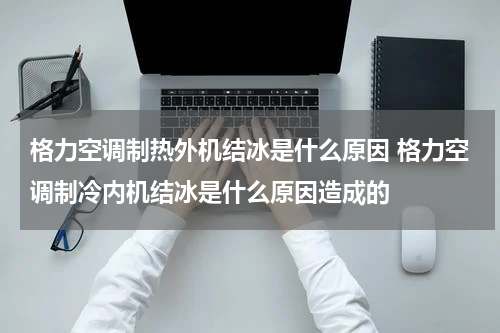 格力空调制热外机结冰是什么原因 格力空调制冷内机结冰是什么原因造成的