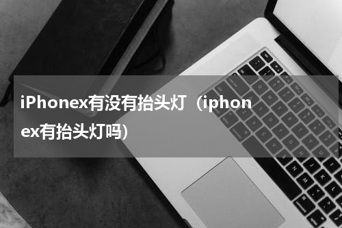 iPhonex有没有抬头灯（iphonex有抬头灯吗）