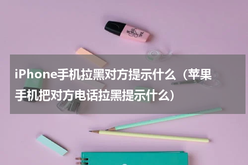 iPhone手机拉黑对方提示什么（苹果手机把对方电话拉黑提示什么）