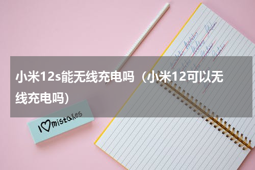 小米12s能无线充电吗（小米12可以无线充电吗）