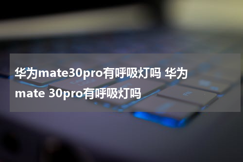 华为mate30pro有呼吸灯吗 华为mate 30pro有呼吸灯吗