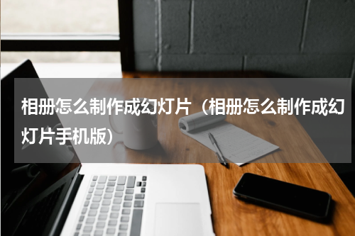 相册怎么制作成幻灯片（相册怎么制作成幻灯片手机版）