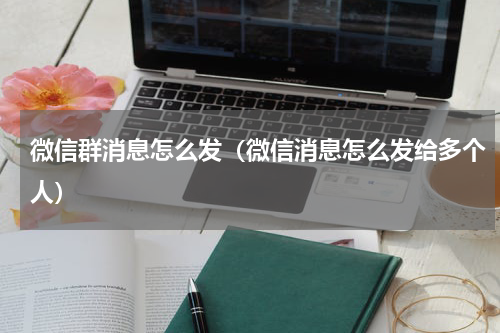 微信群消息怎么发（微信消息怎么发给多个人）