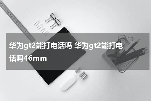 华为gt2能打电话吗 华为gt2能打电话吗46mm