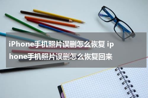 iPhone手机照片误删怎么恢复 iphone手机照片误删怎么恢复回来