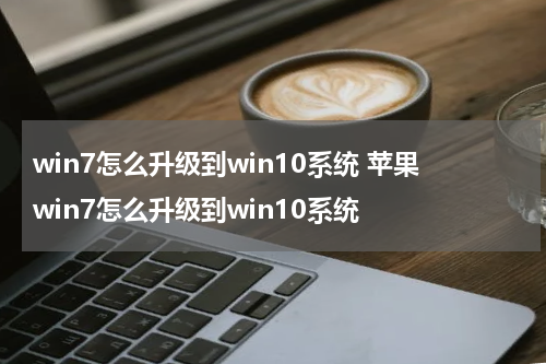 win7怎么升级到win10系统 苹果win7怎么升级到win10系统