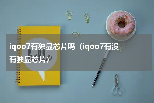 iqoo7有独显芯片吗（iqoo7有没有独显芯片）