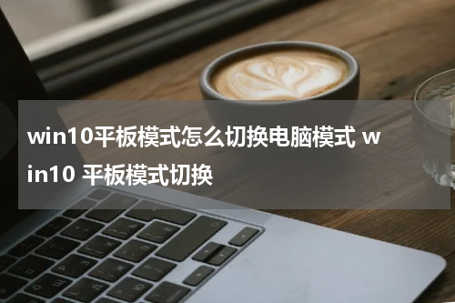 win10平板模式怎么切换电脑模式 win10 平板模式切换