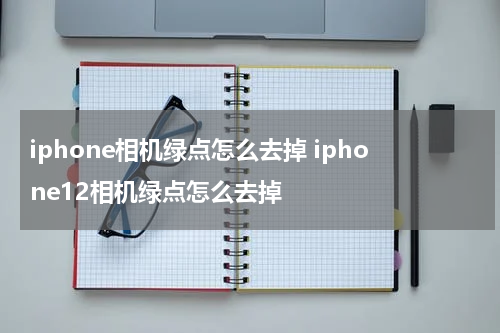 iphone相机绿点怎么去掉 iphone12相机绿点怎么去掉
