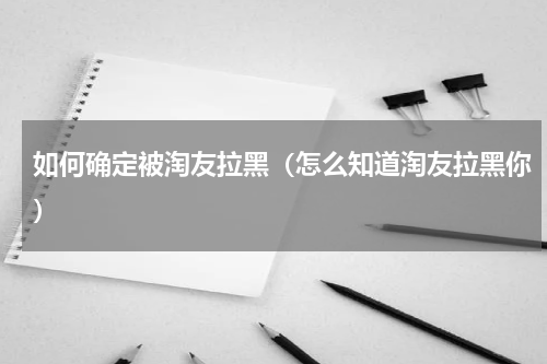 如何确定被淘友拉黑（怎么知道淘友拉黑你）
