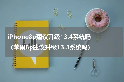 iPhone8p建议升级13.4系统吗（苹果8p建议升级13.3系统吗）