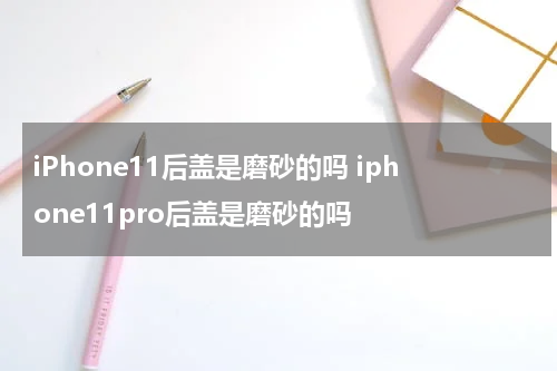 iPhone11后盖是磨砂的吗 iphone11pro后盖是磨砂的吗
