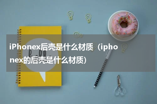 iPhonex后壳是什么材质（iphonex的后壳是什么材质）
