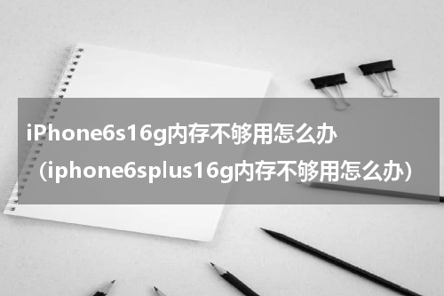 iPhone6s16g内存不够用怎么办（iphone6splus16g内存不够用怎么办）