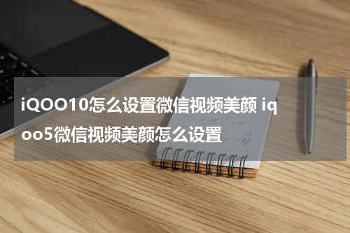 iQOO10怎么设置微信视频美颜 iqoo5微信视频美颜怎么设置