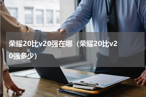 荣耀20比v20强在哪（荣耀20比v20强多少）