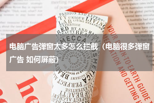 电脑广告弹窗太多怎么拦截（电脑很多弹窗广告 如何屏蔽）