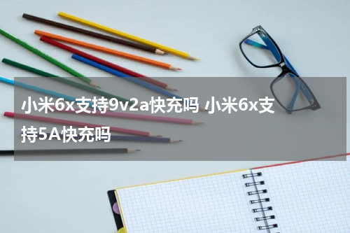小米6x支持9v2a快充吗 小米6x支持5A快充吗